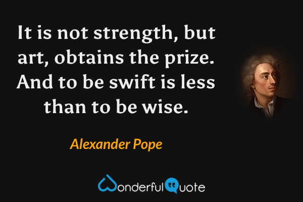 It is not strength, but art, obtains the prize. And to be swift is less than to be wise. - Alexander Pope quote.