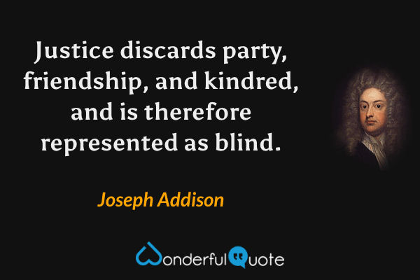 Justice discards party, friendship, and kindred, and is therefore represented as blind. - Joseph Addison quote.