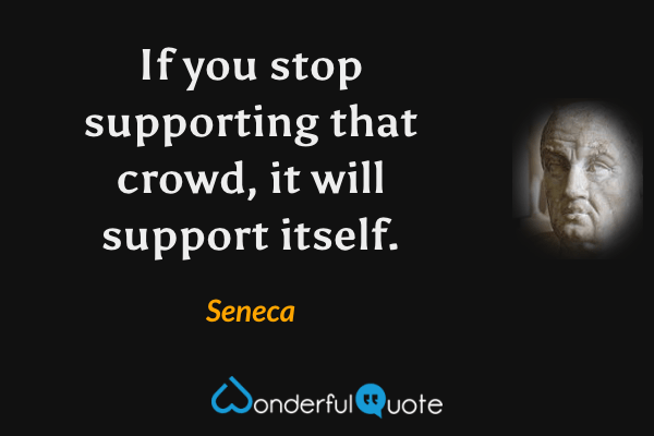 If you stop supporting that crowd, it will support itself. - Seneca quote.