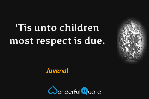 'Tis unto children most respect is due. - Juvenal quote.