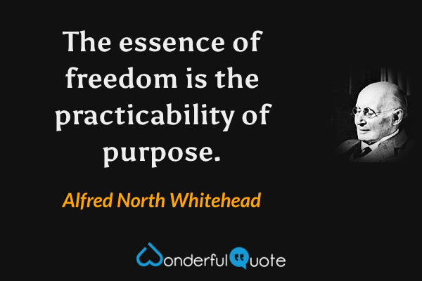 The essence of freedom is the practicability of purpose. - Alfred North Whitehead quote.