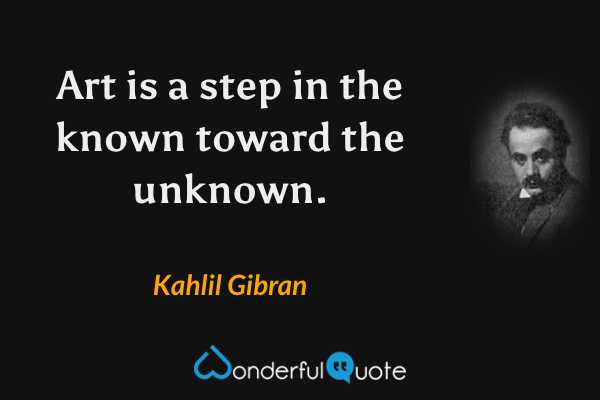 Art is a step in the known toward the unknown. - Kahlil Gibran quote.