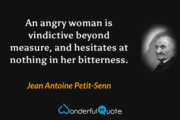 An angry woman is vindictive beyond measure, and hesitates at nothing in her bitterness. - Jean Antoine Petit-Senn quote.
