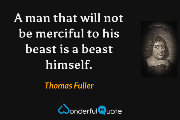 A man that will not be merciful to his beast is a beast himself. - Thomas Fuller quote.