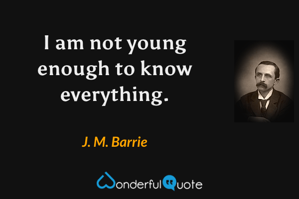 I am not young enough to know everything. - J. M. Barrie quote.
