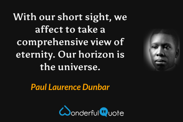 With our short sight, we affect to take a comprehensive view of eternity. Our horizon is the universe. - Paul Laurence Dunbar quote.