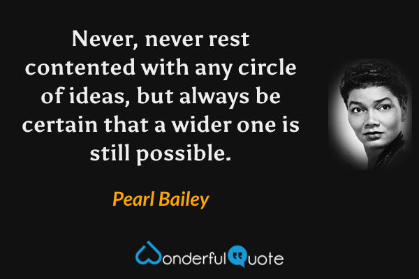 Never, never rest contented with any circle of ideas, but always be certain that a wider one is still possible. - Pearl Bailey quote.