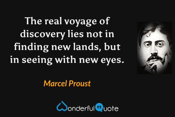 The real voyage of discovery lies not in finding new lands, but in seeing with new eyes. - Marcel Proust quote.