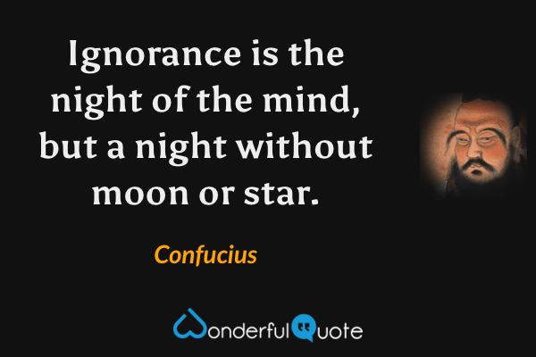 Ignorance is the night of the mind, but a night without moon or star. - Confucius quote.