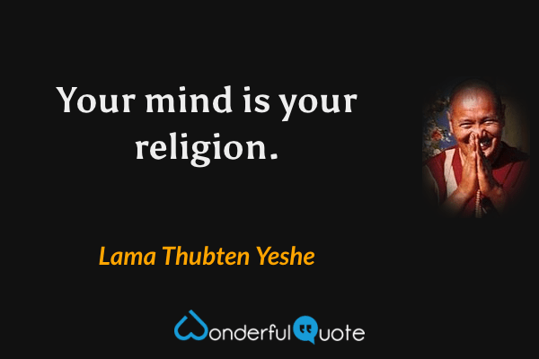 Your mind is your religion. - Lama Thubten Yeshe quote.