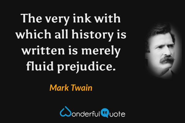The very ink with which all history is written is merely fluid prejudice. - Mark Twain quote.