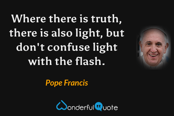 Where there is truth, there is also light, but don't confuse light with the flash. - Pope Francis quote.
