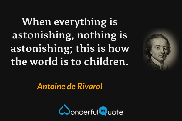 When everything is astonishing, nothing is astonishing; this is how the world is to children. - Antoine de Rivarol quote.