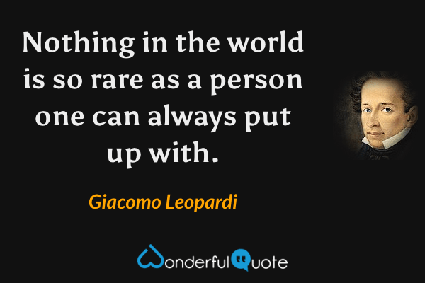 Nothing in the world is so rare as a person one can always put up with. - Giacomo Leopardi quote.