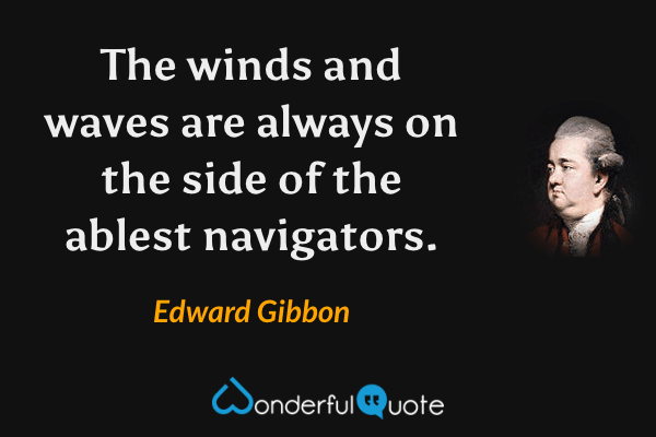 The winds and waves are always on the side of the ablest navigators. - Edward Gibbon quote.