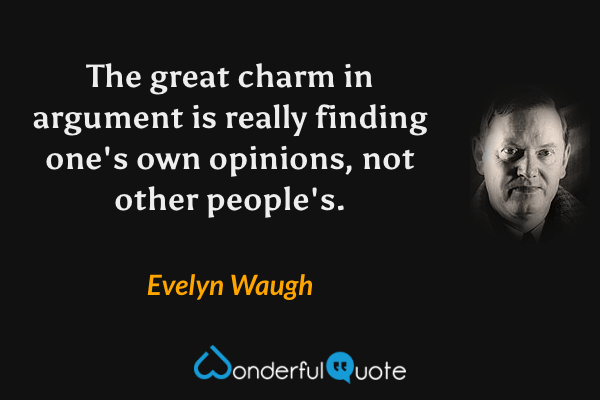 The great charm in argument is really finding one's own opinions, not other people's. - Evelyn Waugh quote.