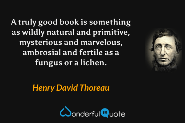 A truly good book is something as wildly natural and primitive, mysterious and marvelous, ambrosial and fertile as a fungus or a lichen. - Henry David Thoreau quote.