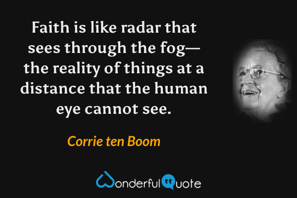 Faith is like radar that sees through the fog—the reality of things at a distance that the human eye cannot see. - Corrie ten Boom quote.