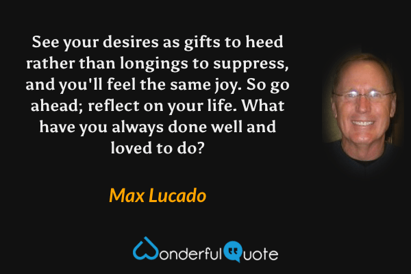 See your desires as gifts to heed rather than longings to suppress, and you'll feel the same joy. So go ahead; reflect on your life. What have you always done well and loved to do? - Max Lucado quote.