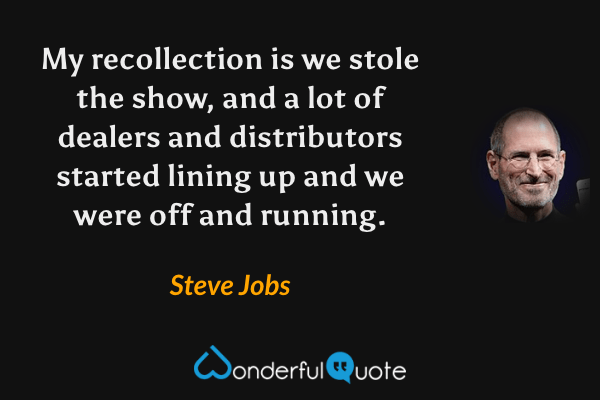 My recollection is we stole the show, and a lot of dealers and distributors started lining up and we were off and running. - Steve Jobs quote.