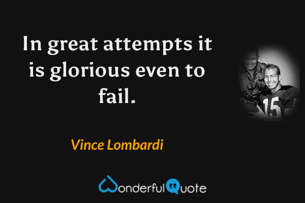 In great attempts it is glorious even to fail. - Vince Lombardi quote.