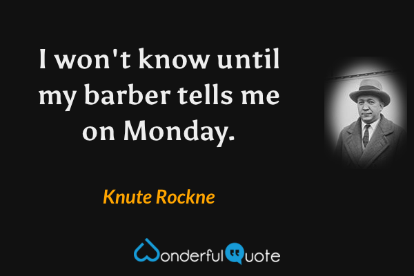 I won't know until my barber tells me on Monday. - Knute Rockne quote.