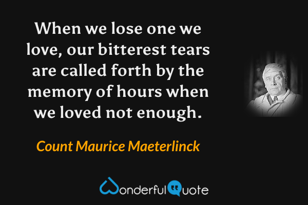 When we lose one we love, our bitterest tears are called forth by the memory of hours when we loved not enough. - Count Maurice Maeterlinck quote.