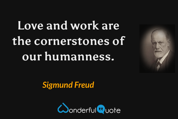 Love and work are the cornerstones of our humanness. - Sigmund Freud quote.