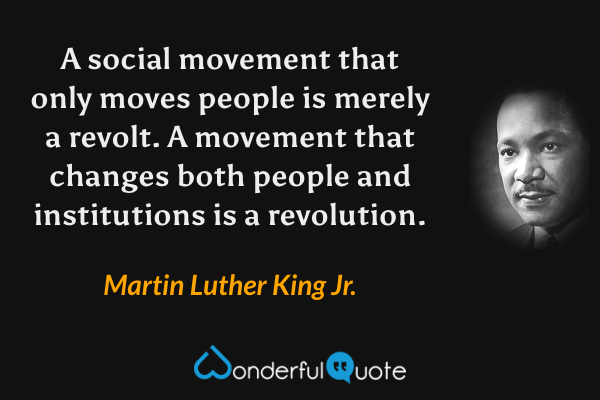 A social movement that only moves people is merely a revolt. A movement that changes both people and institutions is a revolution. - Martin Luther King Jr. quote.