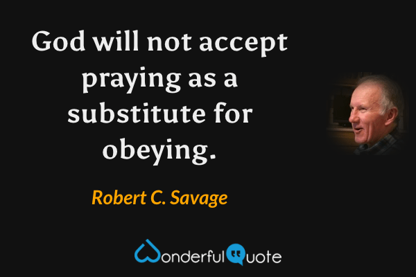 God will not accept praying as a substitute for obeying. - Robert C. Savage quote.