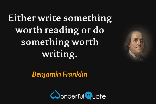 Either write something worth reading or do something worth writing. - Benjamin Franklin quote.