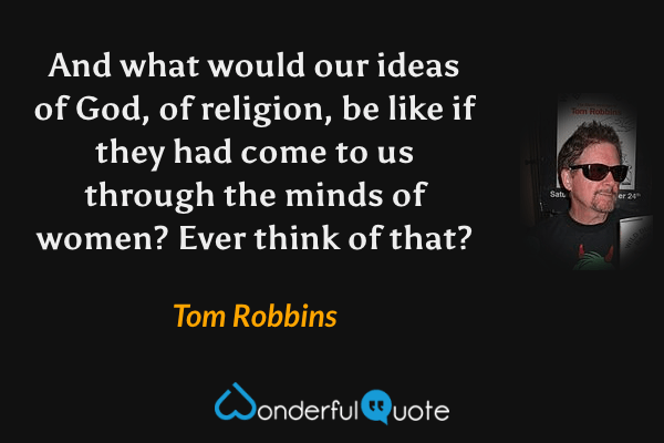 And what would our ideas of God, of religion, be like if they had come to us through the minds of women? Ever think of that? - Tom Robbins quote.