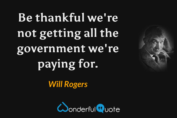 Be thankful we're not getting all the government we're paying for. - Will Rogers quote.