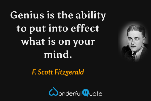 Genius is the ability to put into effect what is on your mind. - F. Scott Fitzgerald quote.