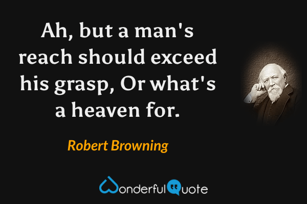 Ah, but a man's reach should exceed his grasp, Or what's a heaven for. - Robert Browning quote.