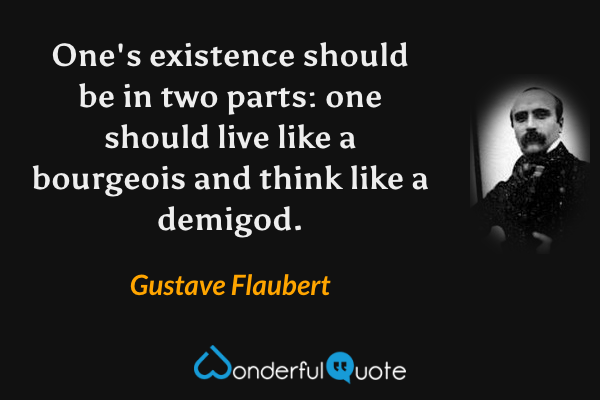 One's existence should be in two parts: one should live like a bourgeois and think like a demigod. - Gustave Flaubert quote.