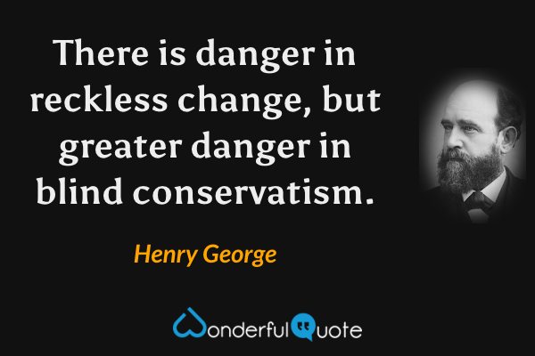 There is danger in reckless change, but greater danger in blind conservatism. - Henry George quote.