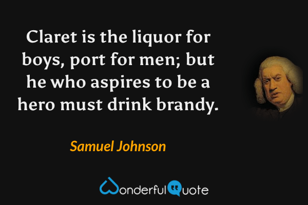 Claret is the liquor for boys, port for men; but he who aspires to be a hero must drink brandy. - Samuel Johnson quote.