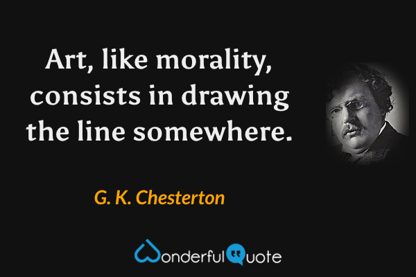 Art, like morality, consists in drawing the line somewhere. - G. K. Chesterton quote.