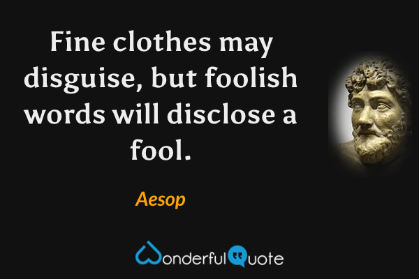 Fine clothes may disguise, but foolish words will disclose a fool. - Aesop quote.