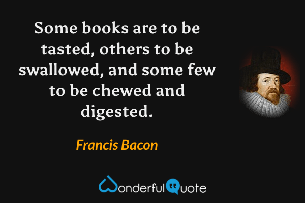 Some books are to be tasted, others to be swallowed, and some few to be chewed and digested. - Francis Bacon quote.