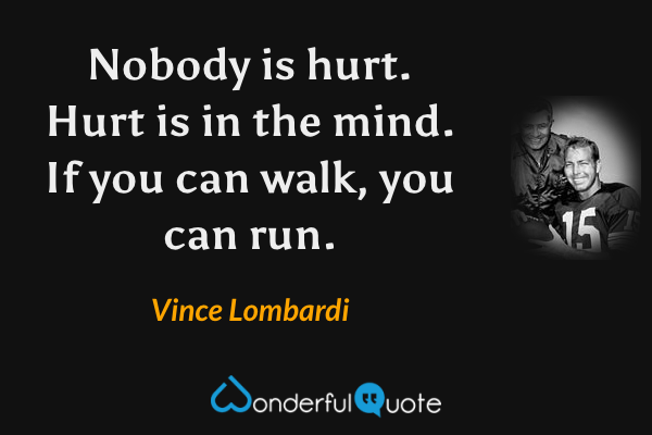Nobody is hurt. Hurt is in the mind. If you can walk, you can run. - Vince Lombardi quote.
