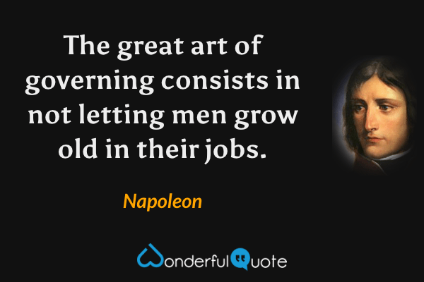 The great art of governing consists in not letting men grow old in their jobs. - Napoleon quote.