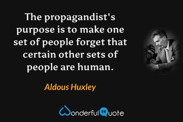 The propagandist's purpose is to make one set of people forget that certain other sets of people are human. - Aldous Huxley quote.