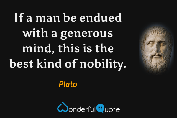 If a man be endued with a generous mind, this is the best kind of nobility. - Plato quote.