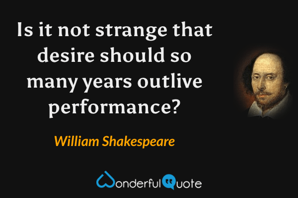 Is it not strange that desire should so many years outlive performance? - William Shakespeare quote.