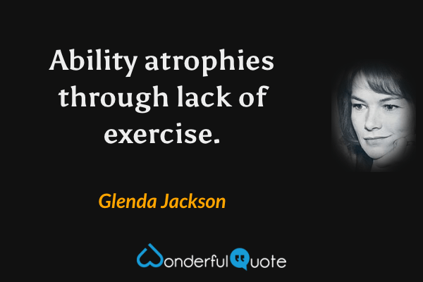 Ability atrophies through lack of exercise. - Glenda Jackson quote.