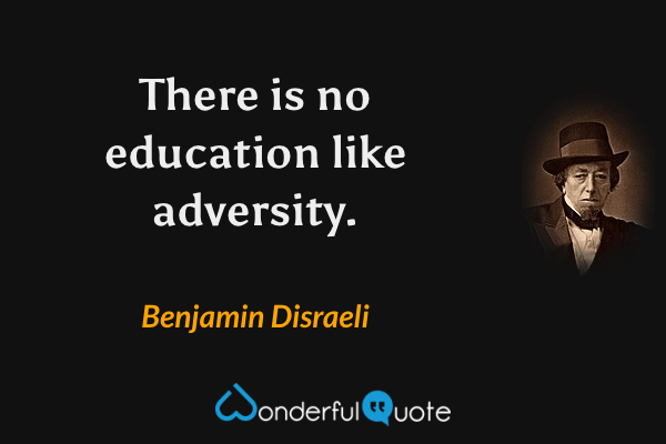 There is no education like adversity. - Benjamin Disraeli quote.