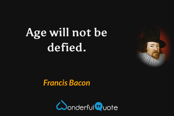 Age will not be defied. - Francis Bacon quote.
