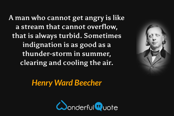 A man who cannot get angry is like a stream that cannot overflow, that is always turbid. Sometimes indignation is as good as a thunder-storm in summer, clearing and cooling the air. - Henry Ward Beecher quote.